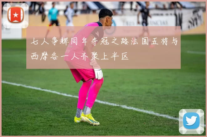 七人争辉同年夺冠之路法国五将与西摩各一人齐聚上半区