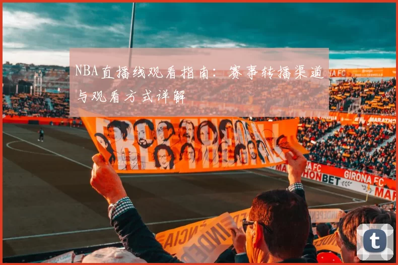 NBA直播线观看指南：赛事转播渠道与观看方式详解