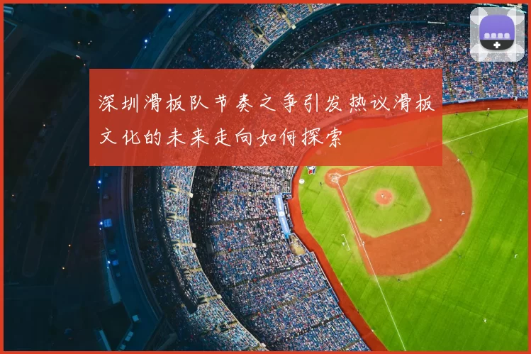 深圳滑板队节奏之争引发热议滑板文化的未来走向如何探索