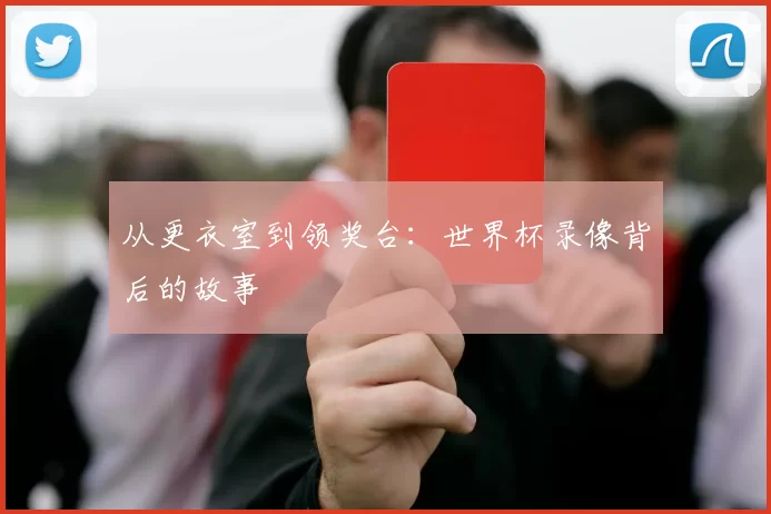 从更衣室到领奖台：世界杯录像背后的故事