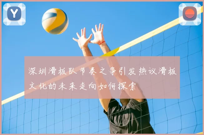 深圳滑板队节奏之争引发热议滑板文化的未来走向如何探索