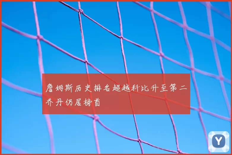 詹姆斯历史排名超越科比升至第二乔丹仍居榜首