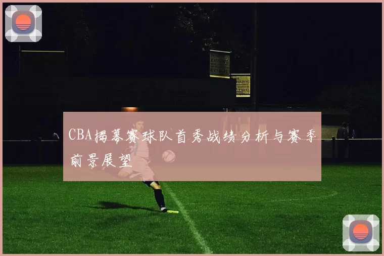 CBA揭幕赛球队首秀战绩分析与赛季前景展望