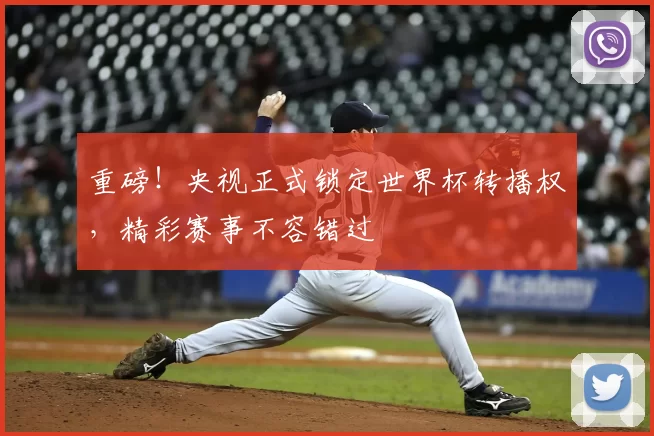重磅！央视正式锁定世界杯转播权，精彩赛事不容错过