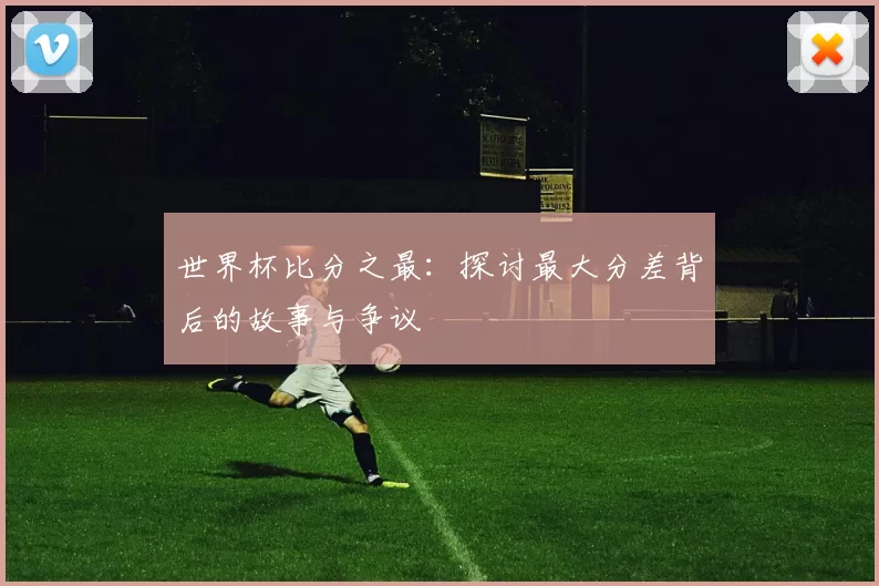 世界杯比分之最：探讨最大分差背后的故事与争议