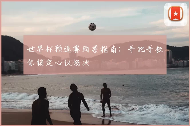 世界杯预选赛购票指南：手把手教你锁定心仪场次