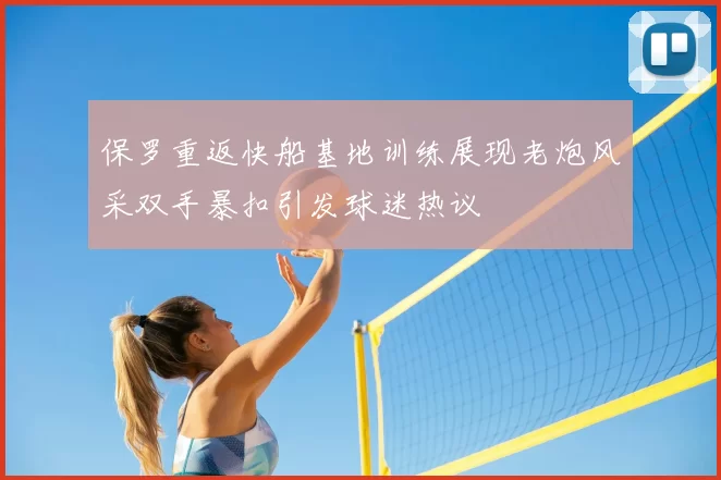 保罗重返快船基地训练展现老炮风采双手暴扣引发球迷热议