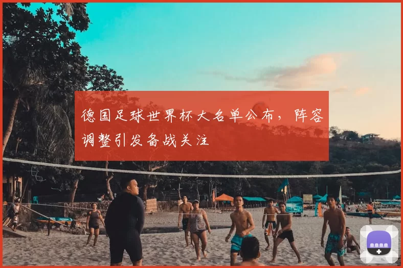 德国足球世界杯大名单公布，阵容调整引发备战关注