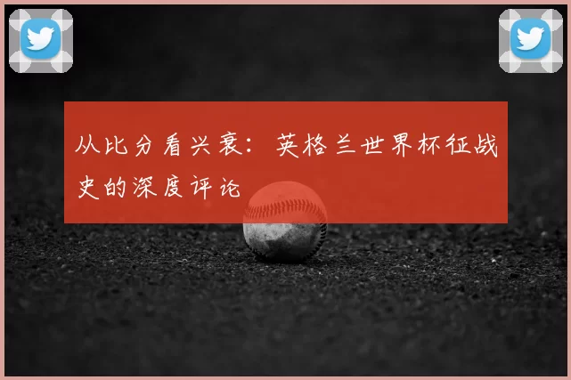 从比分看兴衰：英格兰世界杯征战史的深度评论