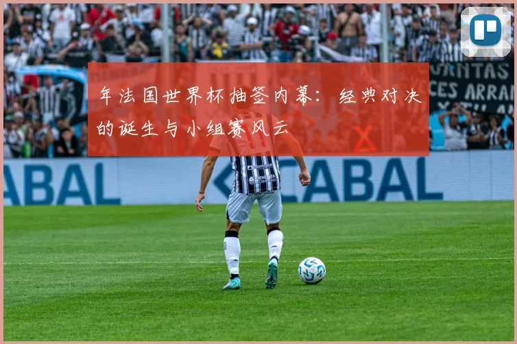 年法国世界杯抽签内幕:经典对决的诞生与小组赛风云