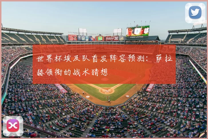 世界杯埃及队首发阵容预测：萨拉赫领衔的战术猜想