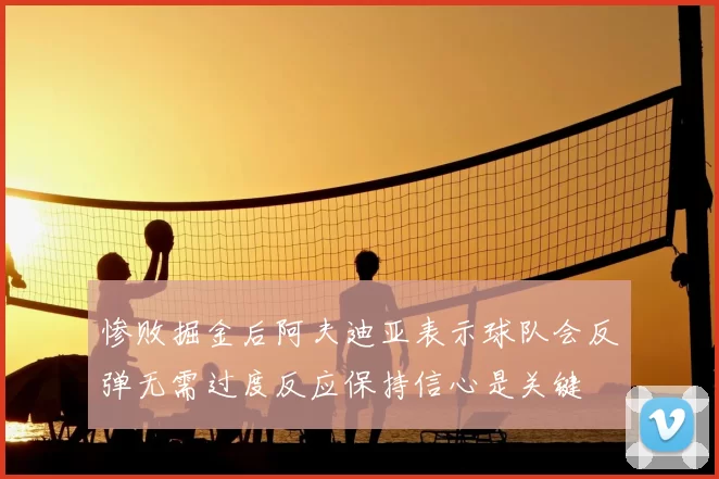 惨败掘金后阿夫迪亚表示球队会反弹无需过度反应保持信心是关键