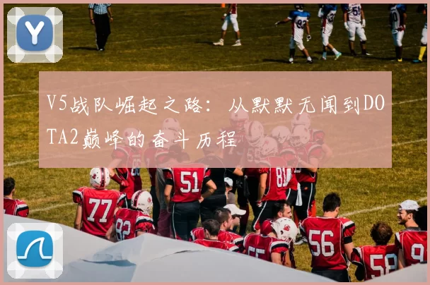 V5战队崛起之路：从默默无闻到DOTA2巅峰的奋斗历程