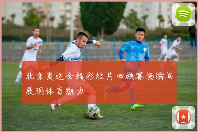 北京奥运会精彩短片回顾赛场瞬间展现体育魅力