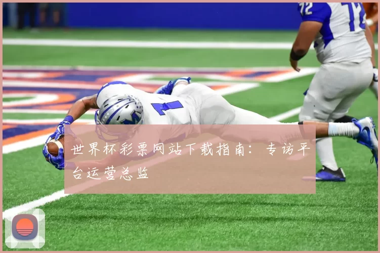 世界杯彩票网站下载指南：专访平台运营总监