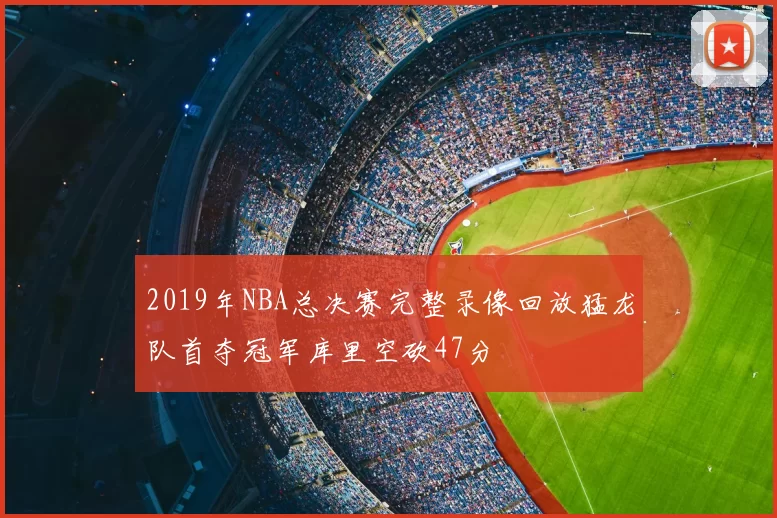2019年NBA总决赛完整录像回放猛龙队首夺冠军库里空砍47分