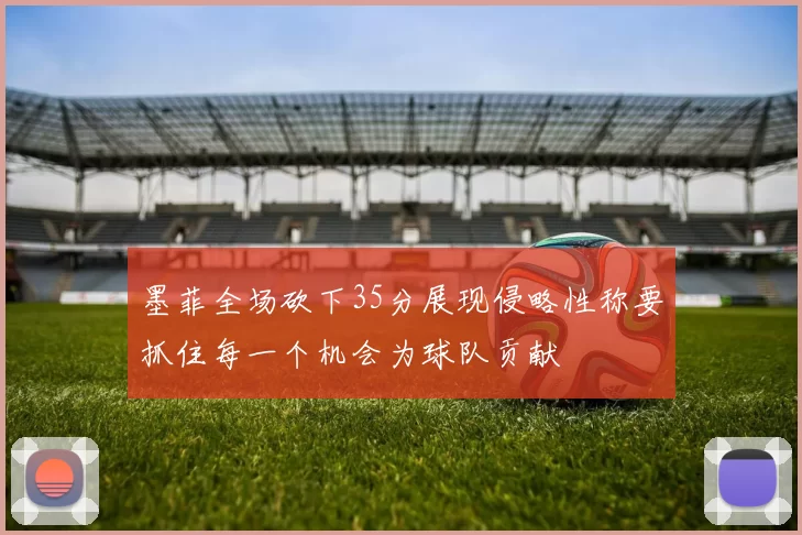 墨菲全场砍下35分展现侵略性称要抓住每一个机会为球队贡献