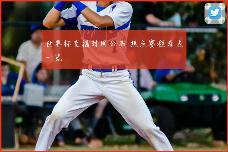 世界杯直播时间公布 焦点赛程看点一览