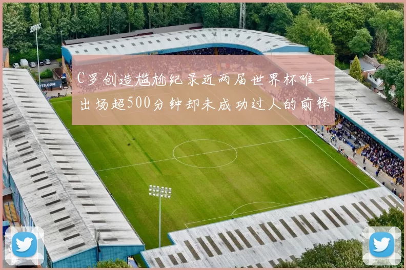 C罗创造尴尬纪录近两届世界杯唯一出场超500分钟却未成功过人的前锋