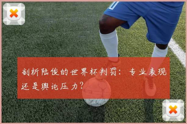 剖析陆俊的世界杯判罚：专业表现还是舆论压力？