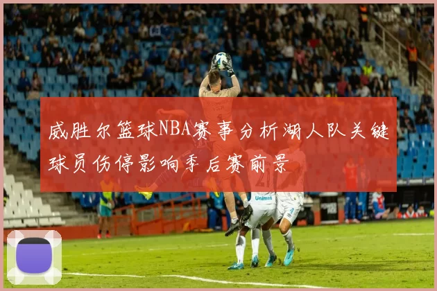 威胜尔篮球NBA赛事分析湖人队关键球员伤停影响季后赛前景