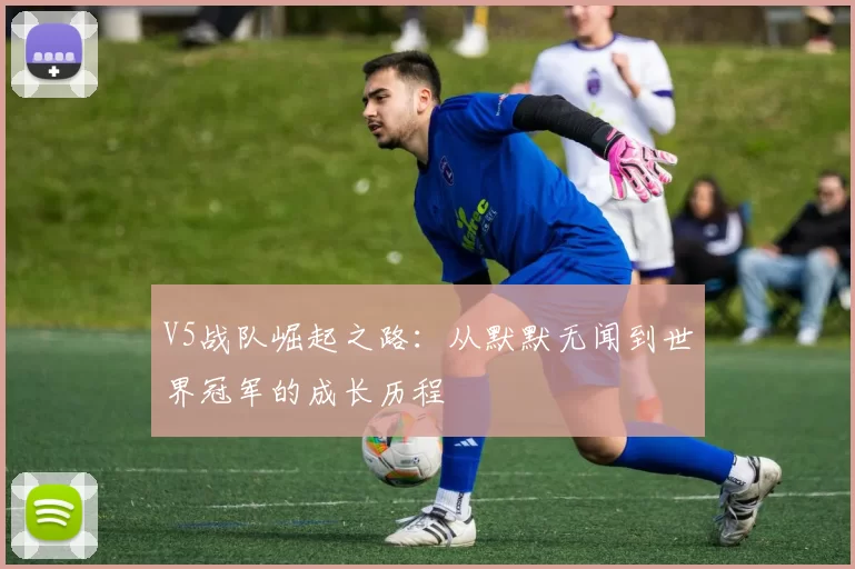 V5战队崛起之路:从默默无闻到世界冠军的成长历程