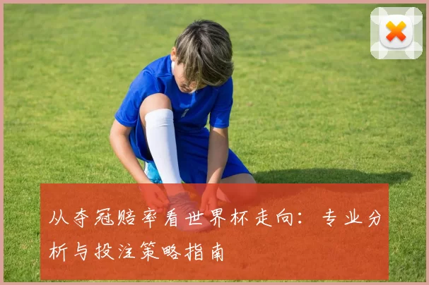 从夺冠赔率看世界杯走向：专业分析与投注策略指南