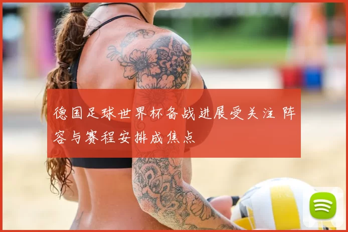 德国足球世界杯备战进展受关注 阵容与赛程安排成焦点