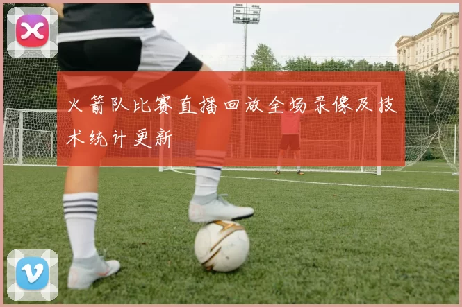 火箭队比赛直播回放全场录像及技术统计更新