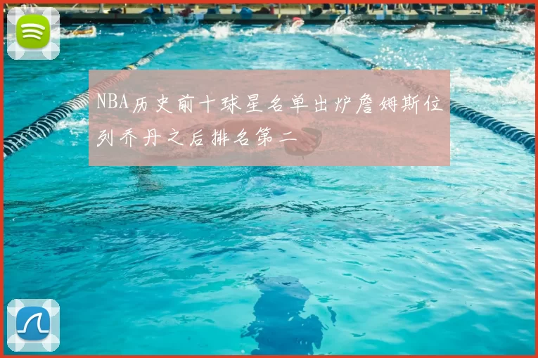 NBA历史前十球星名单出炉詹姆斯位列乔丹之后排名第二