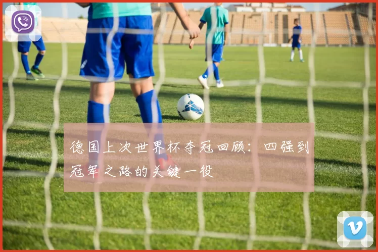 德国上次世界杯夺冠回顾：四强到冠军之路的关键一役