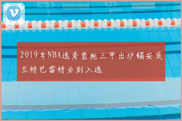 2019年NBA选秀首轮三甲出炉锡安莫兰特巴雷特分别入选