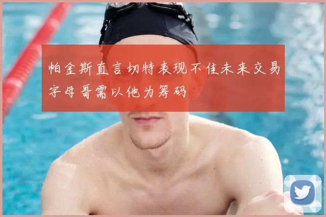 帕金斯直言切特表现不佳未来交易字母哥需以他为筹码