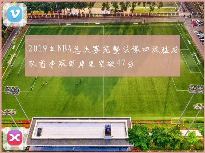 2019年NBA总决赛完整录像回放猛龙队首夺冠军库里空砍47分
