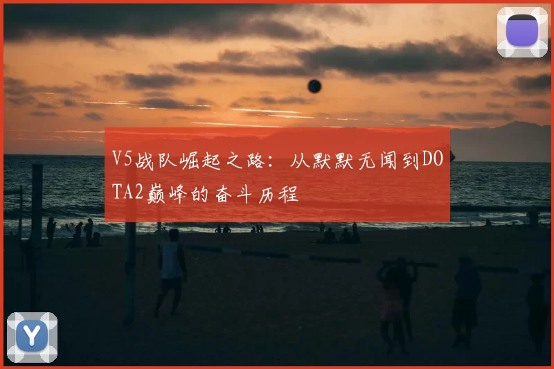 V5战队崛起之路：从默默无闻到DOTA2巅峰的奋斗历程