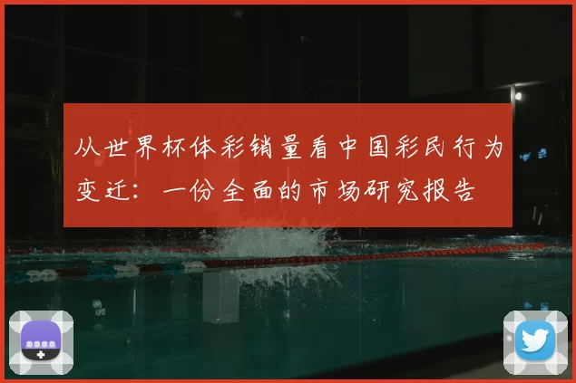 从世界杯体彩销量看中国彩民行为变迁：一份全面的市场研究报告