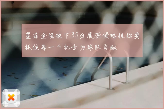 墨菲全场砍下35分展现侵略性称要抓住每一个机会为球队贡献