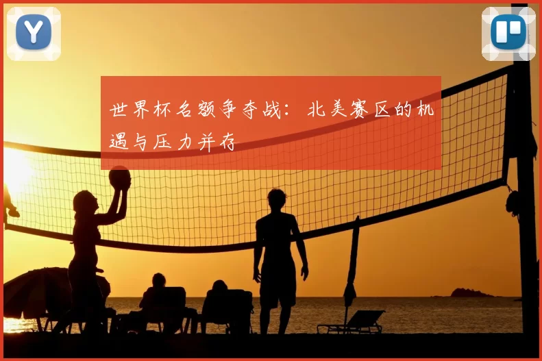 世界杯名额争夺战：北美赛区的机遇与压力并存
