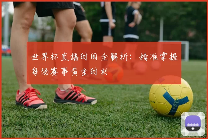 世界杯直播时间全解析：精准掌握每场赛事黄金时刻