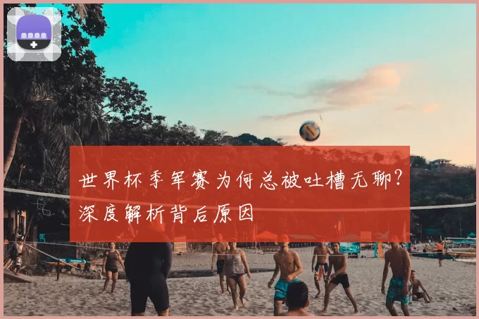 世界杯季军赛为何总被吐槽无聊？深度解析背后原因