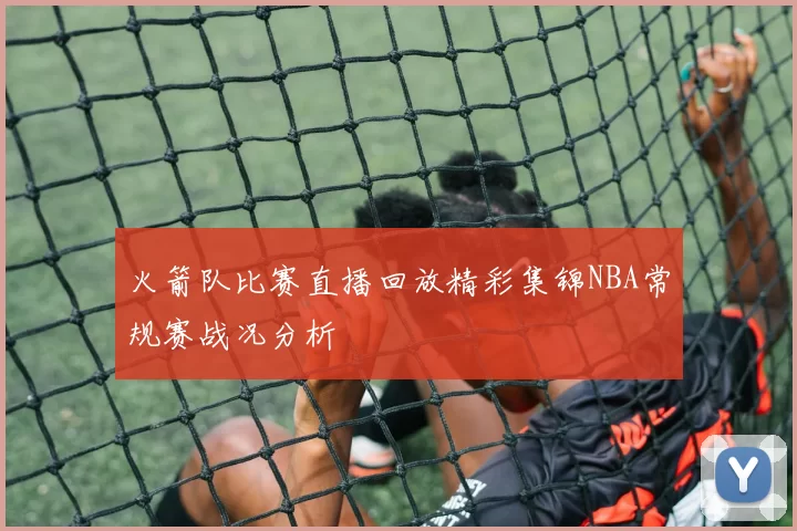 火箭队比赛直播回放精彩集锦NBA常规赛战况分析