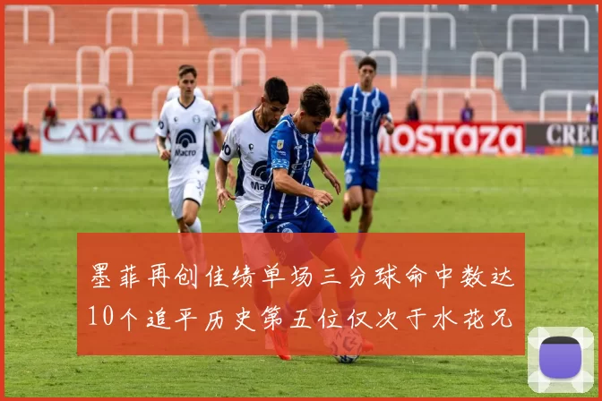 墨菲再创佳绩单场三分球命中数达10个追平历史第五位仅次于水花兄弟和利登
