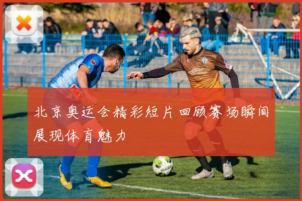 北京奥运会精彩短片回顾赛场瞬间展现体育魅力