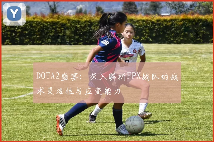 DOTA2盛宴：深入解析FPX战队的战术灵活性与应变能力