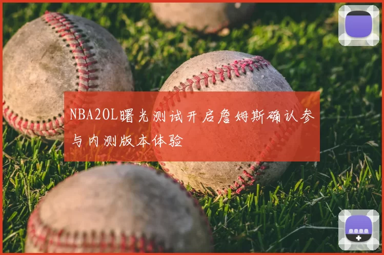 NBA2OL曙光测试开启詹姆斯确认参与内测版本体验