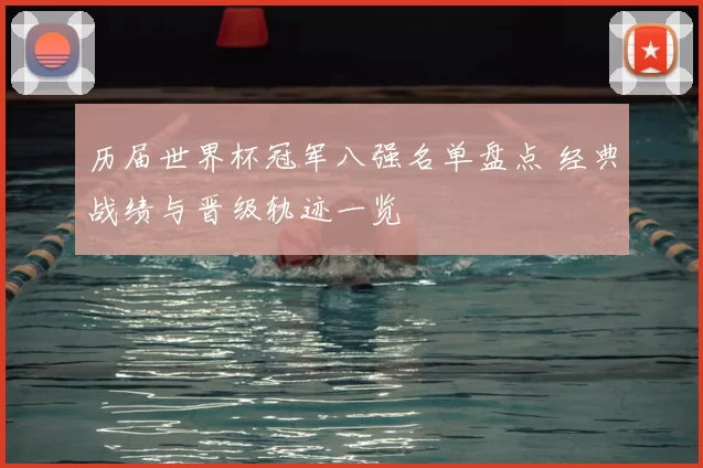 历届世界杯冠军八强名单盘点 经典战绩与晋级轨迹一览