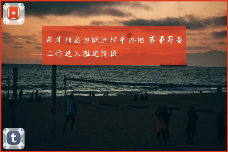 匈牙利成为欧洲杯举办地 赛事筹备工作进入推进阶段