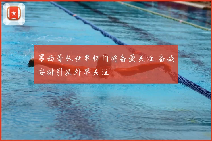 墨西哥队世界杯门将备受关注 备战安排引发外界关注