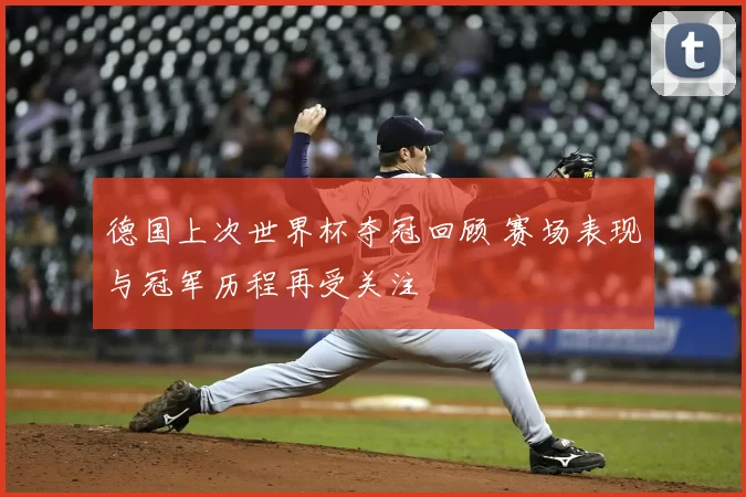 德国上次世界杯夺冠回顾 赛场表现与冠军历程再受关注