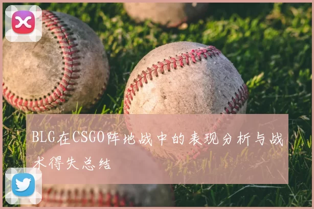 BLG在CSGO阵地战中的表现分析与战术得失总结